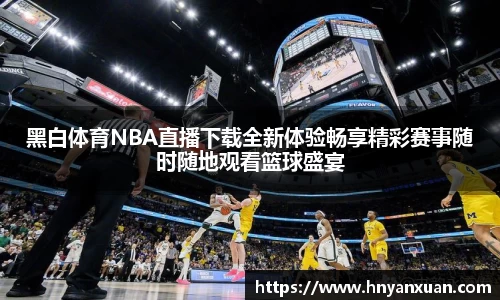 黑白体育NBA直播下载全新体验畅享精彩赛事随时随地观看篮球盛宴