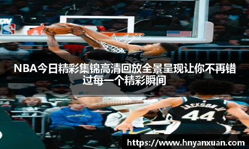 NBA今日精彩集锦高清回放全景呈现让你不再错过每一个精彩瞬间