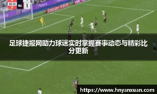 足球捷报网助力球迷实时掌握赛事动态与精彩比分更新