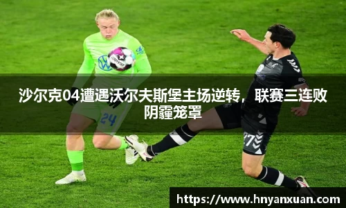 沙尔克04遭遇沃尔夫斯堡主场逆转，联赛三连败阴霾笼罩