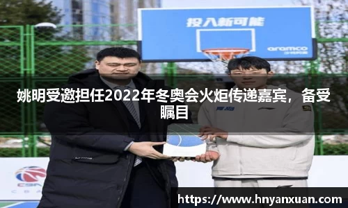 姚明受邀担任2022年冬奥会火炬传递嘉宾，备受瞩目